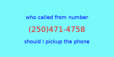 who called me (250)471-4758  should I answer the phone?