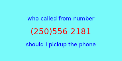 who called me (250)556-2181  should I answer the phone?