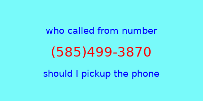 who called me (585)499-3870  should I answer the phone?