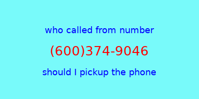 who called me (600)374-9046  should I answer the phone?