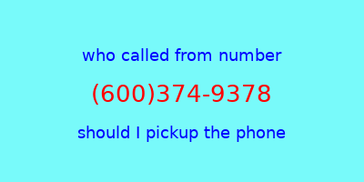 who called me (600)374-9378  should I answer the phone?