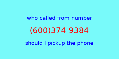 who called me (600)374-9384  should I answer the phone?