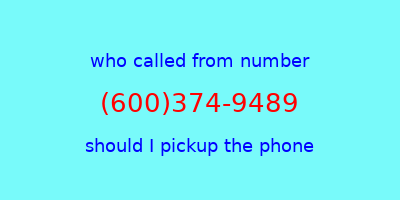 who called me (600)374-9489  should I answer the phone?