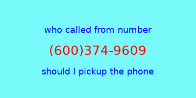 who called me (600)374-9609  should I answer the phone?