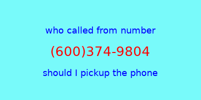 who called me (600)374-9804  should I answer the phone?