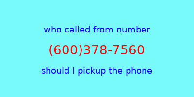 who called me (600)378-7560  should I answer the phone?