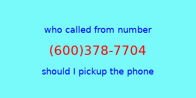 who called me (600)378-7704  should I answer the phone?