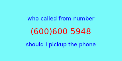 who called me (600)600-5948  should I answer the phone?