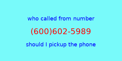 who called me (600)602-5989  should I answer the phone?