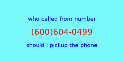 who called me (600)604-0499  should I answer the phone?