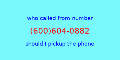 who called me (600)604-0882  should I answer the phone?