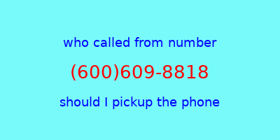 who called me (600)609-8818  should I answer the phone?