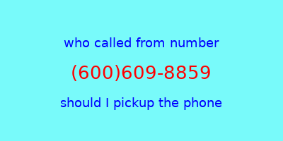 who called me (600)609-8859  should I answer the phone?