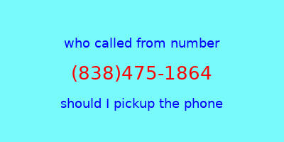 who called me (838)475-1864  should I answer the phone?