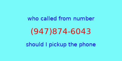 who called me (947)874-6043  should I answer the phone?