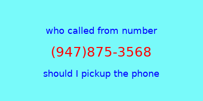 who called me (947)875-3568  should I answer the phone?