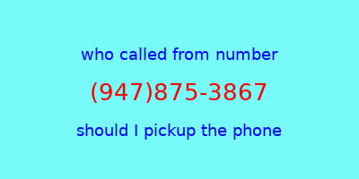 who called me (947)875-3867  should I answer the phone?