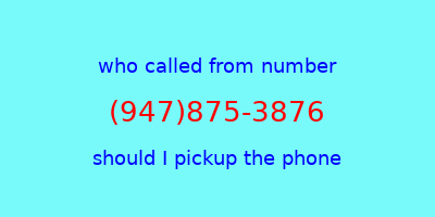 who called me (947)875-3876  should I answer the phone?