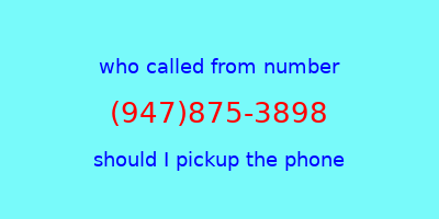 who called me (947)875-3898  should I answer the phone?