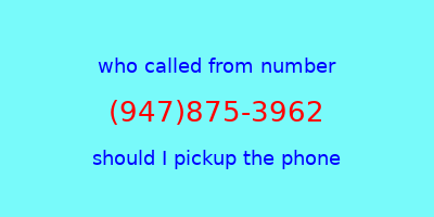 who called me (947)875-3962  should I answer the phone?