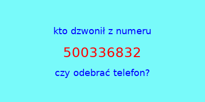 kto dzwonił 500336832  czy odebrać telefon?