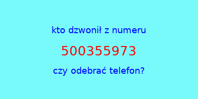 kto dzwonił 500355973  czy odebrać telefon?