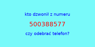 kto dzwonił 500388577  czy odebrać telefon?