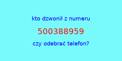 kto dzwonił 500388959  czy odebrać telefon?