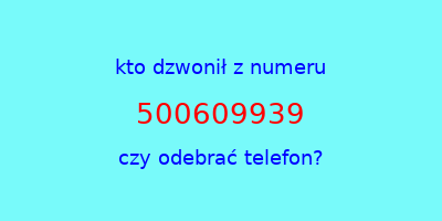 kto dzwonił 500609939  czy odebrać telefon?