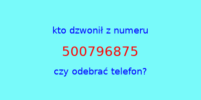 kto dzwonił 500796875  czy odebrać telefon?