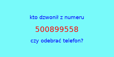 kto dzwonił 500899558  czy odebrać telefon?