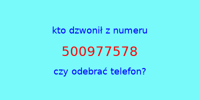 kto dzwonił 500977578  czy odebrać telefon?