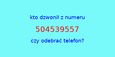 kto dzwonił 504539557  czy odebrać telefon?