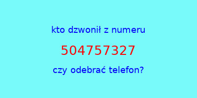 kto dzwonił 504757327  czy odebrać telefon?