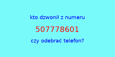 kto dzwonił 507778601  czy odebrać telefon?