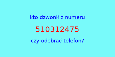 kto dzwonił 510312475  czy odebrać telefon?