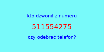 kto dzwonił 511554275  czy odebrać telefon?