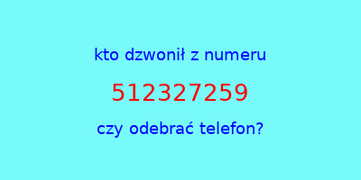 kto dzwonił 512327259  czy odebrać telefon?