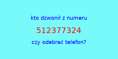 kto dzwonił 512377324  czy odebrać telefon?