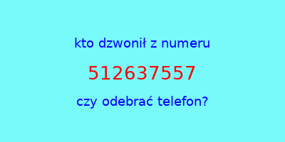 kto dzwonił 512637557  czy odebrać telefon?