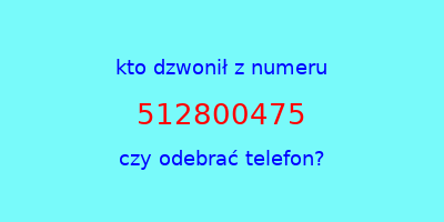 kto dzwonił 512800475  czy odebrać telefon?