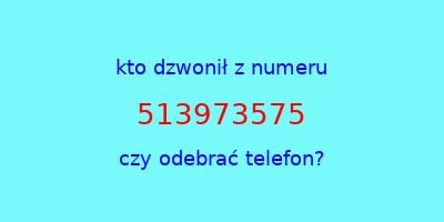 kto dzwonił 513973575  czy odebrać telefon?