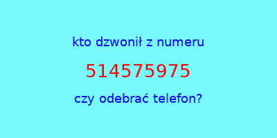 kto dzwonił 514575975  czy odebrać telefon?