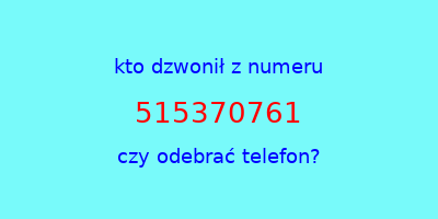 kto dzwonił 515370761  czy odebrać telefon?