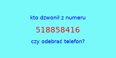 kto dzwonił 518858416  czy odebrać telefon?