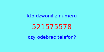 kto dzwonił 521575578  czy odebrać telefon?