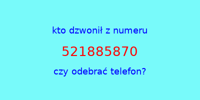 kto dzwonił 521885870  czy odebrać telefon?