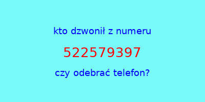 kto dzwonił 522579397  czy odebrać telefon?