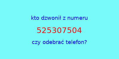 kto dzwonił 525307504  czy odebrać telefon?