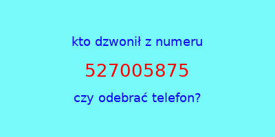 kto dzwonił 527005875  czy odebrać telefon?